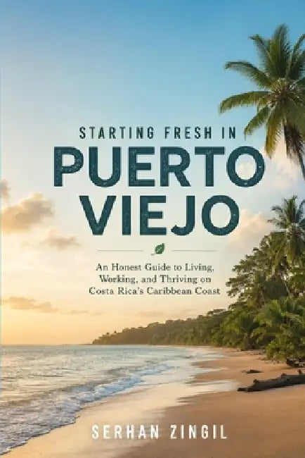 Starting Fresh in Puerto Viejo: A Practical Guide to Relocating, Living Well, and Building a New Life on Costa Rica's Caribbean Coast by Serhan Zingil