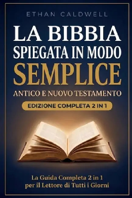 La Bibbia Spiegata in Modo Semplice: Antico e Nuovo Testamento: Tutti i 66 Libri della Sacra Scrittura, dalla Genesi all'Apocalisse, Storie Antiche, L by Ethan Caldwell