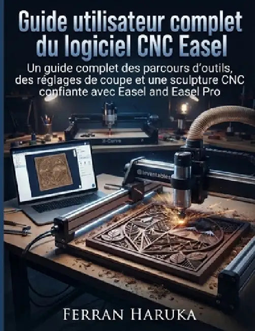 Guide utilisateur complet du logiciel CNC Easel: Un guide complet des parcours d'outils, des réglages de coupe et une sculpture CNC confiante avec Eas by Ferran Haruka