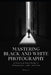 Mastering Black and White Photography: A Practical Field Guide to Composition, Light, and Tone by Eric J