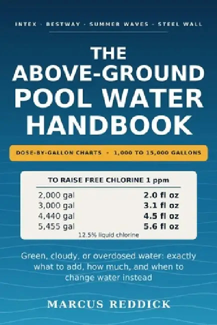 The Above-Ground Pool Water Handbook: Dose-by-Gallon Charts for 1,000 to 15,000 Gallon Pools - Clear Water, Fewer Chemicals, and Fast Fixes for Green, by Marcus Reddick