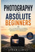 Photography for Absolute Beginners: Learn to Use Any Camera with Confidence Through Simple Lessons, Real-World Practice, and a Proven 30-Day Learning by Ethan Curiel
