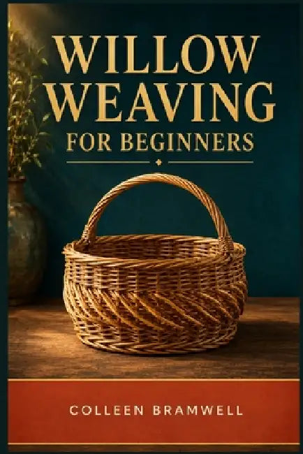 Willow Weaving for Beginners: A Step-by-Step Guide to Understanding Willow, Learning Core Techniques, and Weaving Your First Sturdy Baskets by Colleen Bramwell