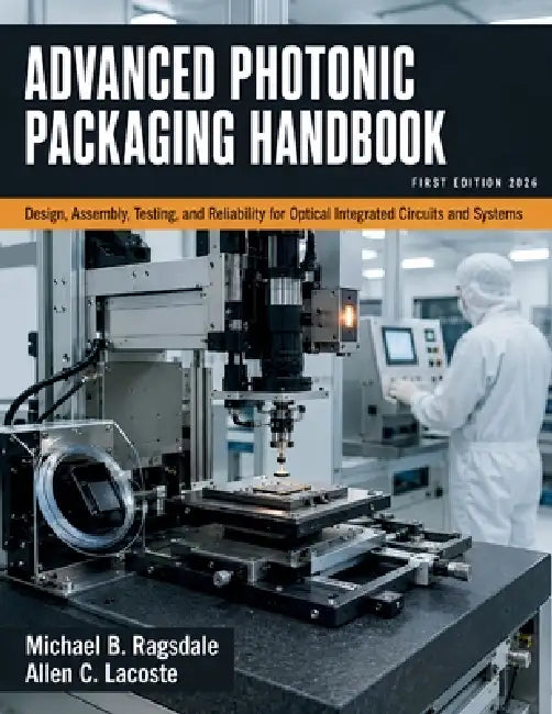 Advanced Photonic Packaging Handbook: Design, Assembly, Testing, and Reliability for Optical Integrated Circuits and Systems by Allen C. Lacoste, Michael B. Ragsdale