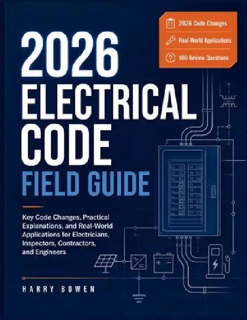 2026 Electrical Code Field Guide: Key Code Changes, Practical Explanations, and Real-World Applications for Electricians, Inspectors, Contractors, and by Harry Bowen