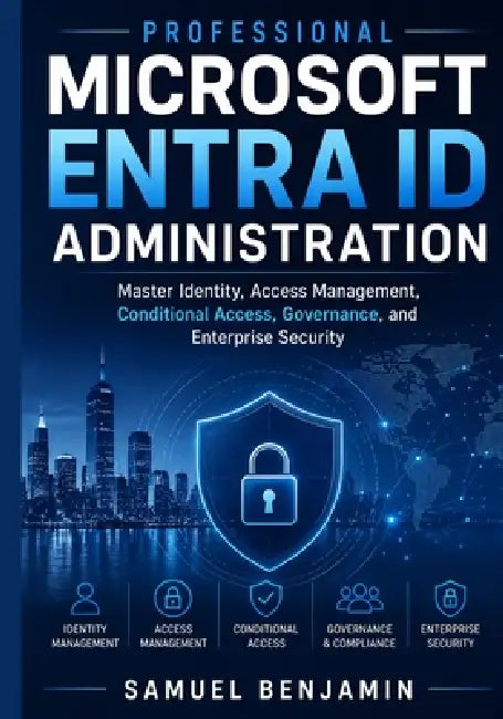 Professional Microsoft Entra ID Administration: Master Identity, Access Management, Conditional Access, Governance, and Enterprise Security by Samuel Benjamin