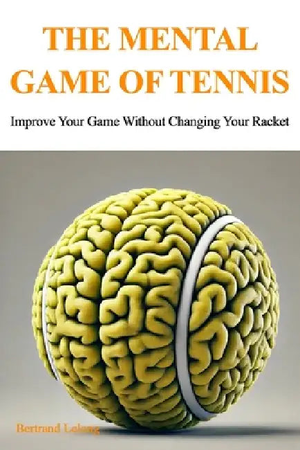 The Mental Game Of Tennis: Improve Your Game Without Changing Your Racket by Bertrand Lelong