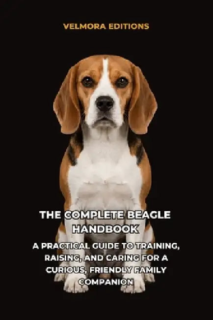 The Complete Beagle Handbook: A Practical Guide to Training, Raising, and Caring for a Curious, Friendly Family Companion by Tony Pool, Velmora Editions