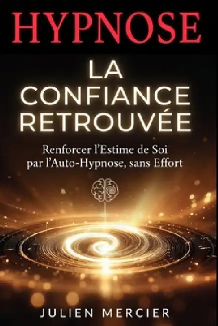 LA CONFIANCE RETROUVÉE Reprendre Sa Place et l'Estime de Soi par l'Hypnose: Le guide d'auto-hypnose, séances guidées, scripts et programme de 30 jours by Julien Mercier
