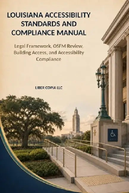 Louisiana Accessibility Standards and Compliance Manual: Legal Framework, OSFM Review, Building Access, and Accessibility Compliance by Liber Copia LLC