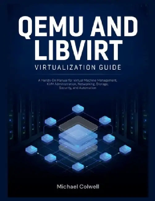 QEMU and libvirt Virtualization Guide: A Hands-On Manual for Virtual Machine Management, KVM Administration, Networking, Storage, Security, and Automa by Michael Colwell
