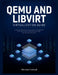 QEMU and libvirt Virtualization Guide: A Hands-On Manual for Virtual Machine Management, KVM Administration, Networking, Storage, Security, and Automa by Michael Colwell