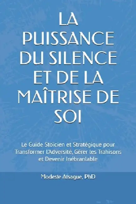 La Puissance Du Silence Et de la Maîtrise de Soi: Le Guide Stoïcien et Stratégique pour Transformer l'Adversité, Gérer les Trahisons et Devenir Inébra by Modeste Atsague