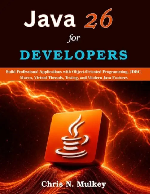 Java 26 for Developers: Build Professional Applications with Object-Oriented Programming, JDBC, Maven, Virtual Threads, Testing, and Modern Java Featu by Chris N. Mulkey