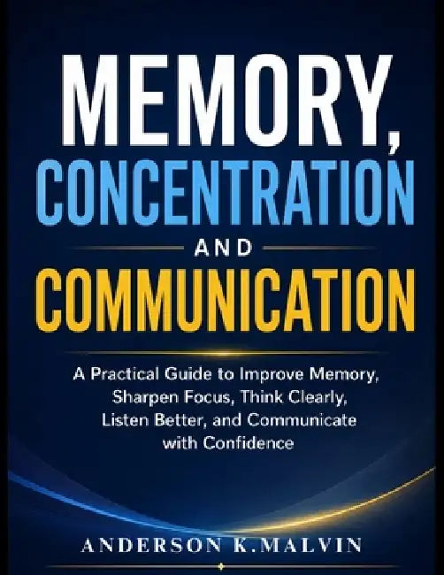 Memory, Concentration And Communication: A Practical Guide to Improve Memory, Sharpen Focus, Think Clearly, Listen Better, and Communicate with Confid by Anderson K. Malvin