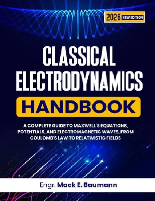 Classical Electrodynamics Handbook: A Complete Guide to Maxwell's Equations, Potentials, and Electromagnetic Waves, from Coulomb's Law to Relativistic by Mack E. Baumann