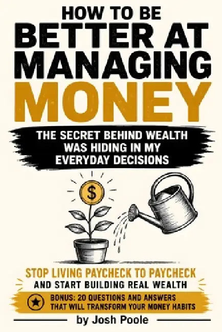 How to Be Better at Managing Money: Build Smarter Habits, Take Control of Your Finances, Eliminate Money Stress, Create Lasting Wealth, and Think Like by Josh Poole