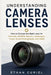 Understanding Camera Lenses: How to Choose the Right Lens for Portraits, Wildlife, Sports, Landscapes, Travel, Street Photography, and Video by Ethan Curiel