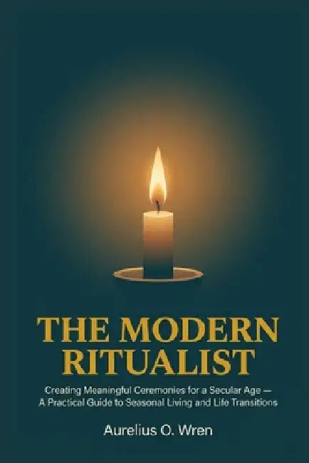 The Modern Ritualist: Creating Meaningful Ceremonies for a Secular Age - A Practical Guide to Seasonal Living and Life Transitions by Aurelius O. Wren