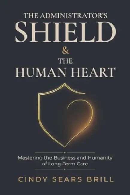 The Administrator's Shield & The Human Heart: Mastering the Business and Humanity of Long-Term Care by Cindy Sears Brill