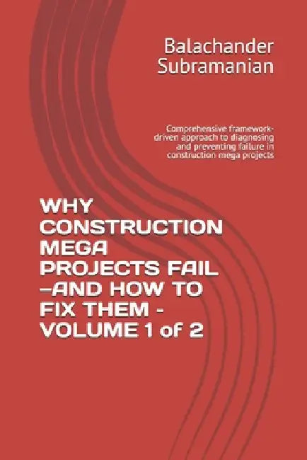 WHY CONSTRUCTION MEGA PROJECTS FAIL-AND HOW TO FIX THEM - VOLUME 1 of 2: Comprehensive framework-driven approach to diagnosing and preventing failure by Balachander Subramanian
