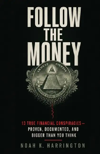 Follow the Money: 13 True Financial Conspiracies - Proven, Documented, and Bigger Than You Think by Noah K. Harrington