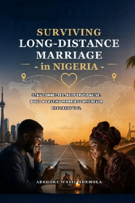 Surviving Long-Distance Marriage in Nigeria: How Couples Cope with Separation, Stay Emotionally Connected Across the Miles, Keep Trust Alive, Strength by Adegoke Wasiu Ademola