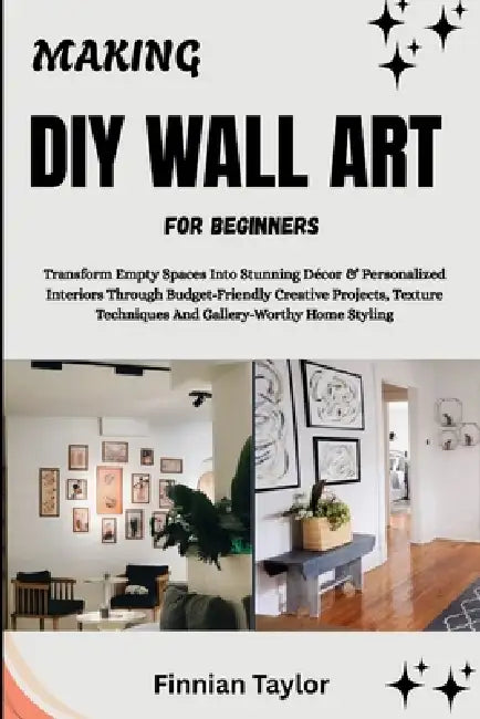 Making DIY Wall Art for Beginners: Transform Empty Spaces Into Stunning Décor & Personalized Interiors Through Budget-Friendly Creative Projects, Text by Finnian Taylor