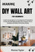 Making DIY Wall Art for Beginners: Transform Empty Spaces Into Stunning Décor & Personalized Interiors Through Budget-Friendly Creative Projects, Text by Finnian Taylor