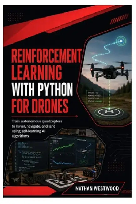 Reinforcement Learning with Python for Drones: Train Autonomous Quadcopters to Hover, Navigate, and Land Using Self-Learning AI Algorithms by Nathan Westwood