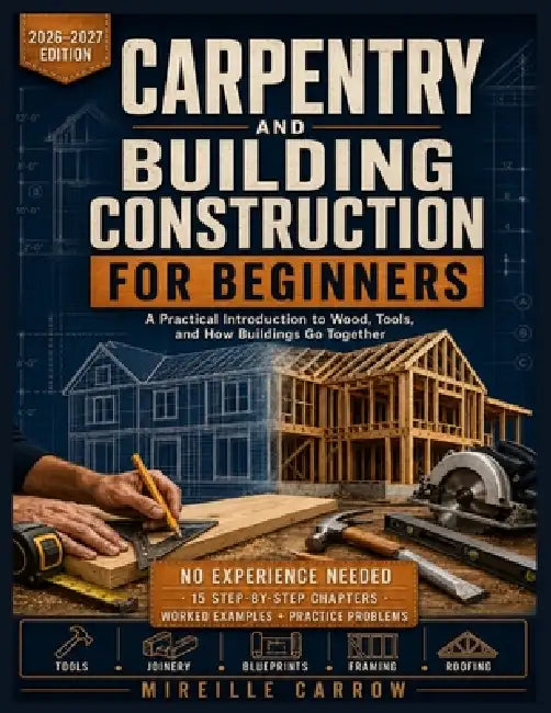 Carpentry and Building Construction for Beginners: A Practical Introduction to Wood, Tools, and How Buildings Go Together by Mireille Carrow