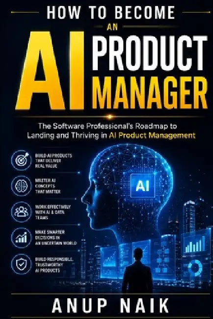 How to Become an AI Product Manager: The Software Professional's Roadmap to Landing and Thriving in AI Product Management by Anup Naik