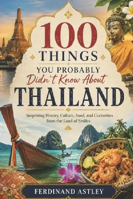 100 Things You Probably Didn't Know About Thailand: Surprising History, Culture, Food, and Curiosities from the Land of Smiles by Ferdinand Astley