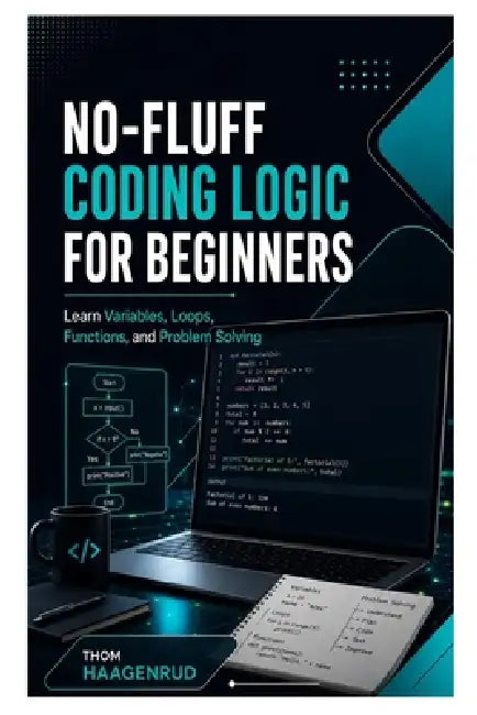 No-Fluff Coding Logic for Beginners: Learn Variables, Loops, Functions, and Problem Solving by Thom Haagenrud