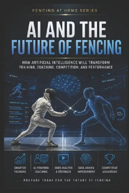 AI and the Future of Fencing: How Artificial Intelligence Will Transform Training, Coaching, Competition, and Performance by C. C. M