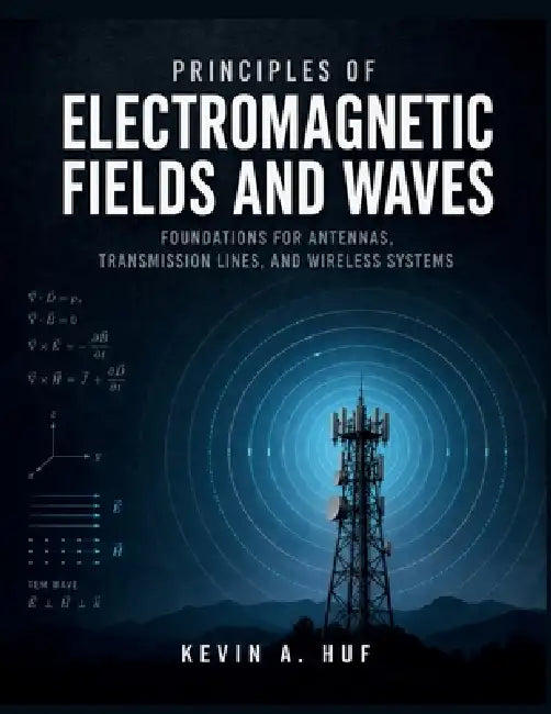 Principles of Electromagnetic Fields and Waves: Foundations for Antennas, Transmission Lines, and Wireless Systems by Kevin A. Huf