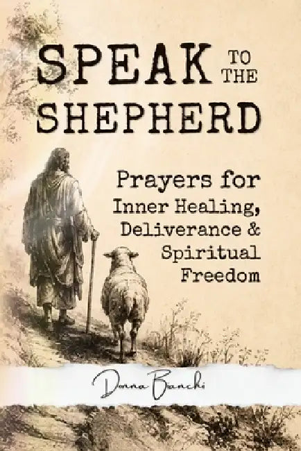 Speak To The Shepherd: Prayers for Inner Healing, Deliverance & Spiritual Freedom by Donna Bianchi