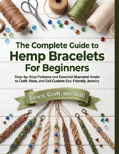 The Complete Guide to Hemp Bracelets for Beginners: Step-by-Step Patterns and Essential Macramé Knots to Craft, Wear, and Sell Custom Eco-Friendly Jew by Diane T. Elkins