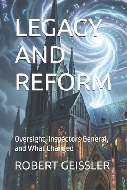 Legacy and Reform: Oversight, Inspectors General, and What Changed by Robert Geissler