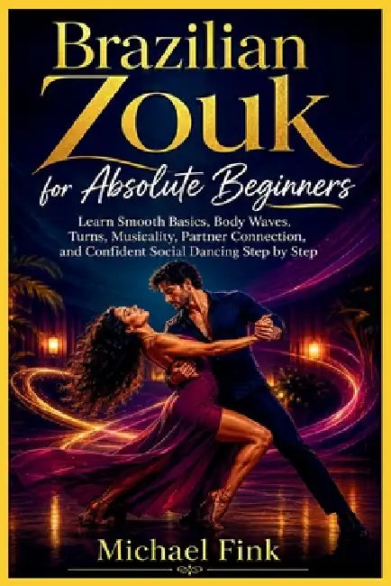 Brazilian Zouk for Absolute Beginners: Learn Smooth Basics, Body Waves, Turns, Musicality, Partner Connection, and Confident Social Dancing Step by St by Michael Fink