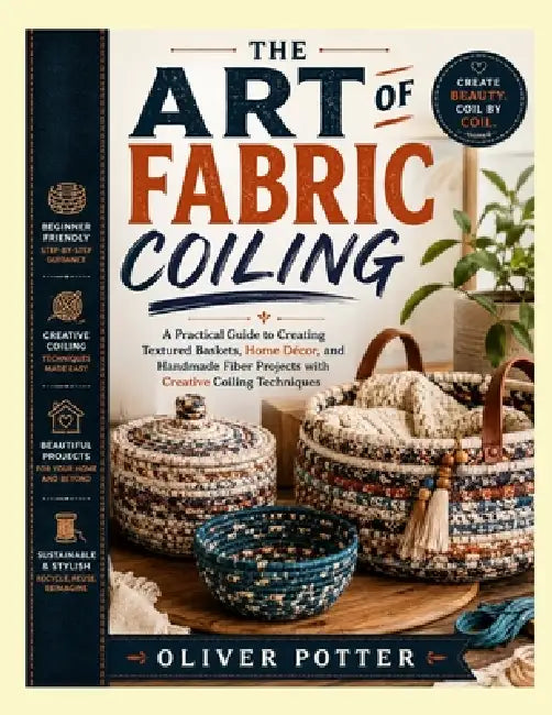 The Art of Fabric Coiling: A Practical Guide to Creating Textured Baskets, Home Décor, and Handmade Fiber Projects with Creative Coiling Techniques by Oliver Potter