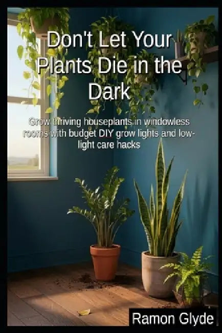 Don't Let Your Plants Die in the Dark: Grow thriving houseplants in windowless rooms with budget DIY grow lights and low-light care hacks by Ramon Glyde