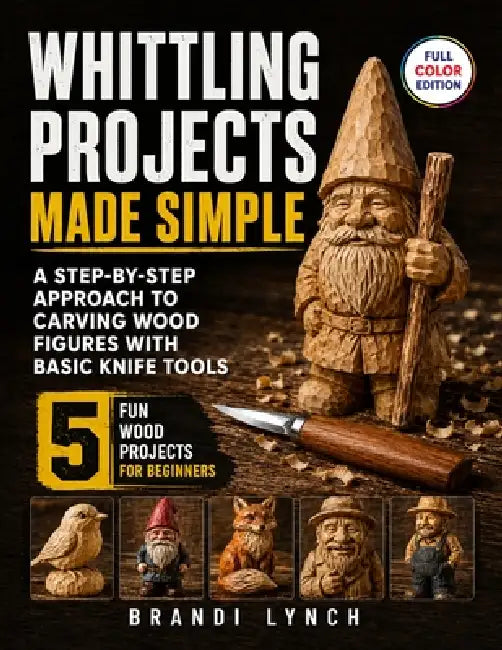 Whittling Projects Made Simple: A Step-by-Step Approach to Carving Wood Figures with Basic Knife Tools by Brandi Lynch