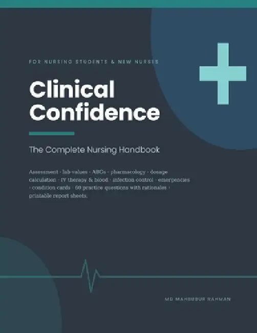 Clinical Confidence: The Complete Nursing Handbook - Clinical Judgment, Assessment, Lab Values, Pharmacology and Dosage Calculation, with 60 Practice by Mahbubur Rahman