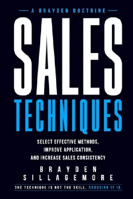 Sales Techniques: Select Effective Methods, Improve Application, and Increase Sales Consistency by Brayden Sillagemore