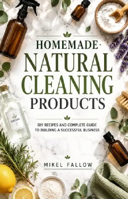 Homemade Natural Cleaning Products: DIY Recipes and Complete Guide to Building a Successful Business by Mikel Fallow