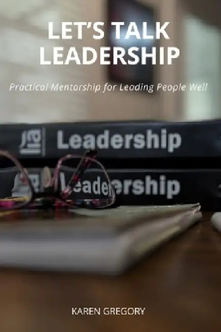 Let's Talk Leadership: Practical Mentorship for Leading People Well by Karen Gregory