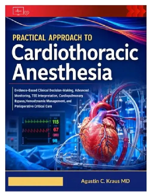 Practical Approach to Cardiothoracic Anesthesia: Evidence-Based Clinical Decision-Making, Advanced Monitoring, TEE Interpretation, Cardiopulmonary Byp by Agustin C. Kraus