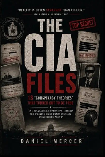 The CIA Files: 13 "Conspiracy Theories" That Turned Out to Be True: The Declassified Operations Behind the World's Most Controversial Intelligence Age by Daniel Mercer