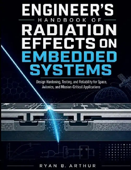 Engineer's Handbook Of Radiation Effects On Embedded Systems: Design Hardening, Testing, and Reliability for Space, Avionics, and Mission-Critical App by Ryan B. Arthur